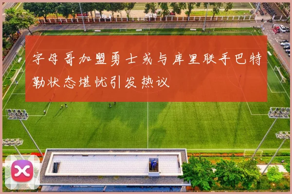 字母哥加盟勇士或与库里联手巴特勒状态堪忧引发热议