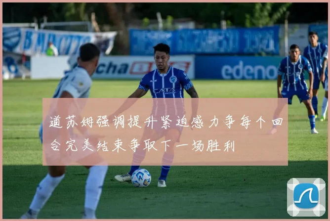 道苏姆强调提升紧迫感力争每个回合完美结束争取下一场胜利