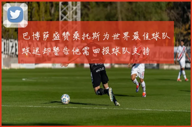 巴博萨盛赞桑托斯为世界最佳球队球迷却警告他需回报球队支持