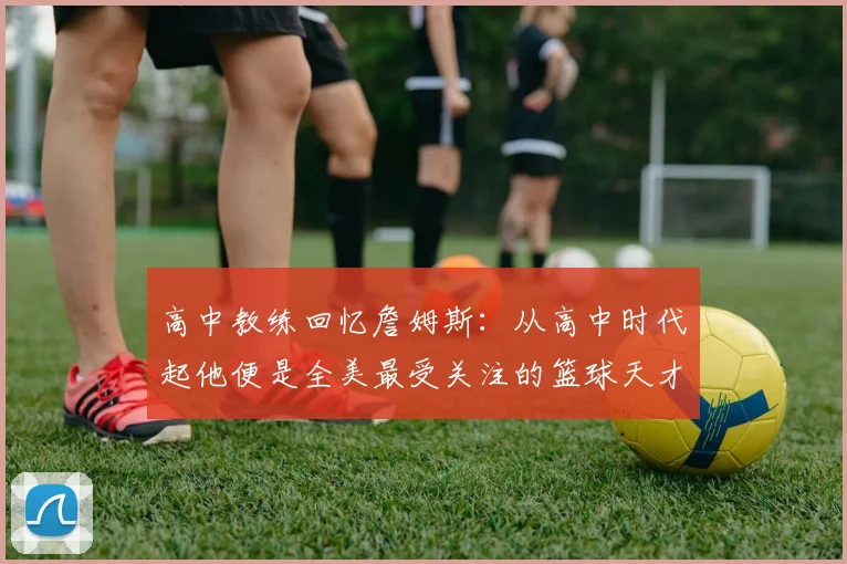 高中教练回忆詹姆斯：从高中时代起他便是全美最受关注的篮球天才