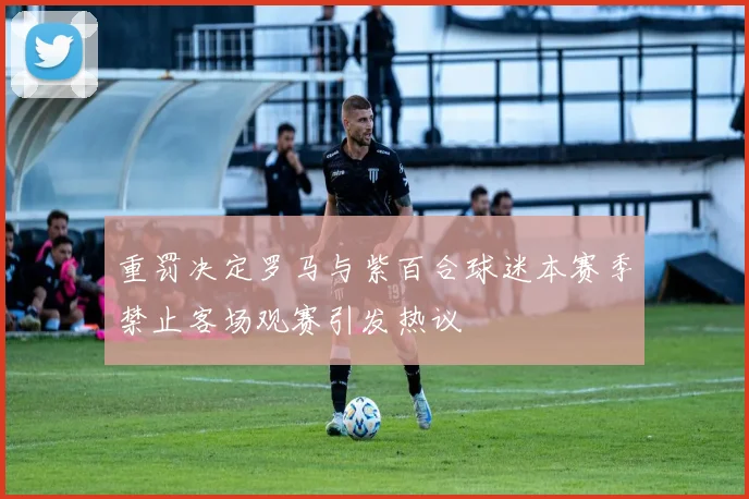 重罚决定罗马与紫百合球迷本赛季禁止客场观赛引发热议