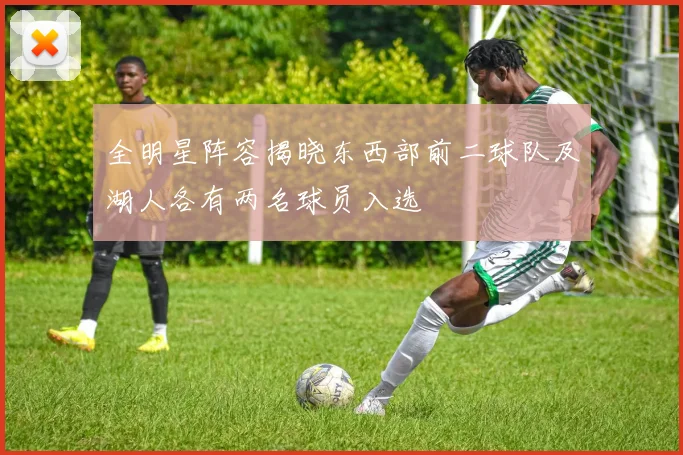 全明星阵容揭晓东西部前二球队及湖人各有两名球员入选