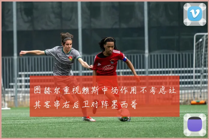 图赫尔重视赖斯中场作用不考虑让其客串右后卫对阵墨西哥