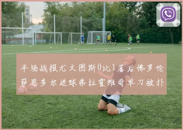 半场战报尤文图斯0比1落后佛罗伦萨恩多尔进球弗拉霍维奇单刀被扑救