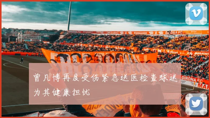 曾凡博再度受伤紧急送医检查球迷为其健康担忧