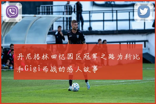 丹尼格林回忆园区冠军之路为科比和Gigi而战的感人故事