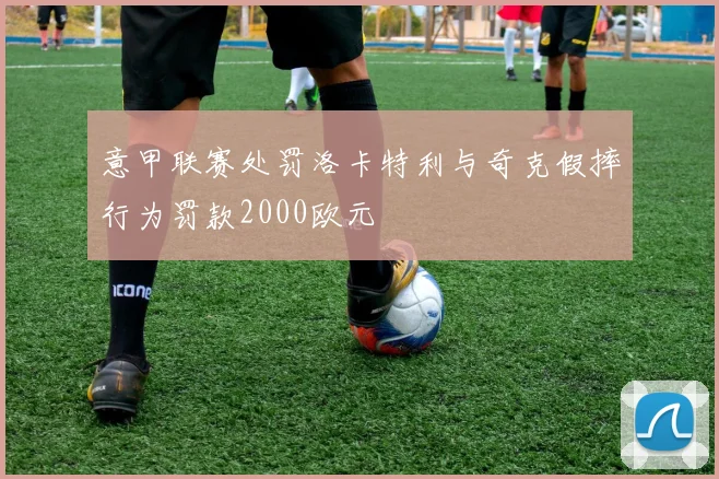 意甲联赛处罚洛卡特利与奇克假摔行为罚款2000欧元