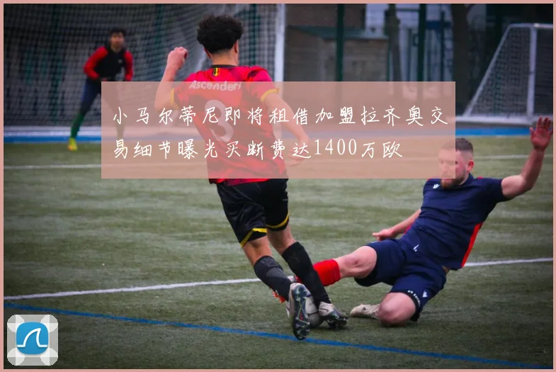 小马尔蒂尼即将租借加盟拉齐奥交易细节曝光买断费达1400万欧
