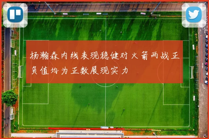 杨瀚森内线表现稳健对火箭两战正负值均为正数展现实力