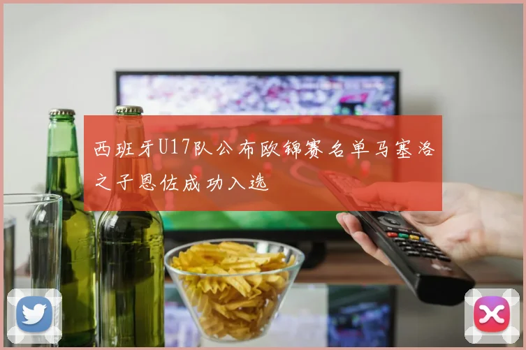 西班牙U17队公布欧锦赛名单马塞洛之子恩佐成功入选