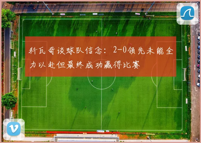科瓦奇谈球队信念：2-0领先未能全力以赴但最终成功赢得比赛