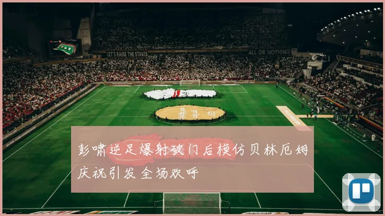 彭啸逆足爆射破门后模仿贝林厄姆庆祝引发全场欢呼