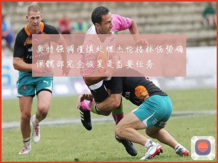 奥特强调谨慎处理杰伦格林伤势确保髋部完全恢复是首要任务
