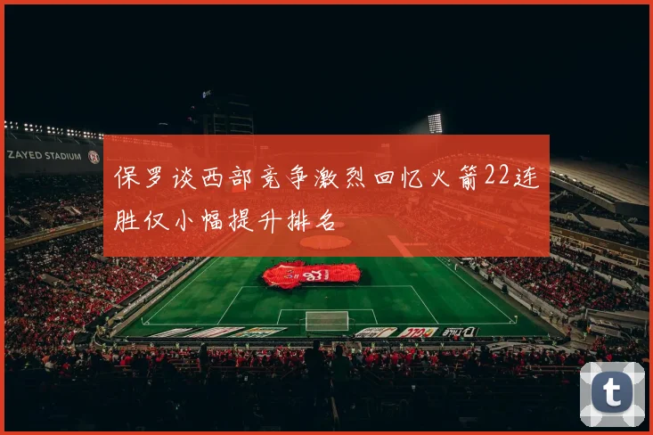 保罗谈西部竞争激烈回忆火箭22连胜仅小幅提升排名