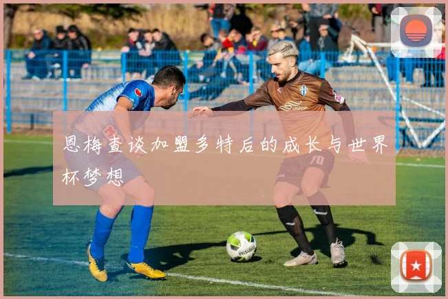 恩梅查谈加盟多特后的成长与世界杯梦想