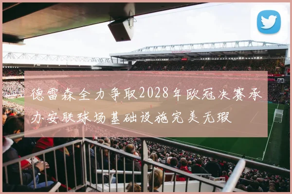 德雷森全力争取2028年欧冠决赛承办安联球场基础设施完美无瑕