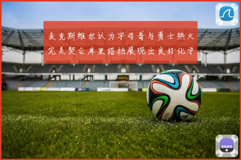 麦克斯维尔认为字母哥与勇士热火完美契合库里搭档展现出良好化学反应
