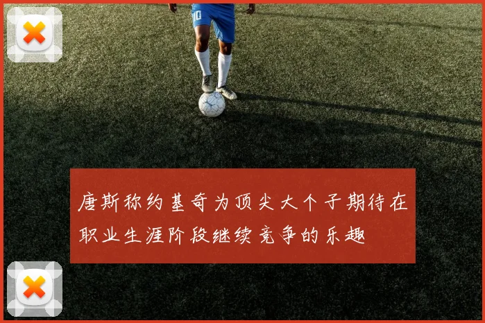 唐斯称约基奇为顶尖大个子期待在职业生涯阶段继续竞争的乐趣