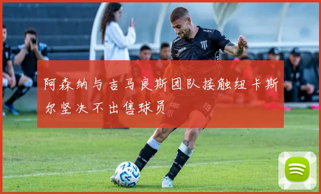 阿森纳与吉马良斯团队接触纽卡斯尔坚决不出售球员
