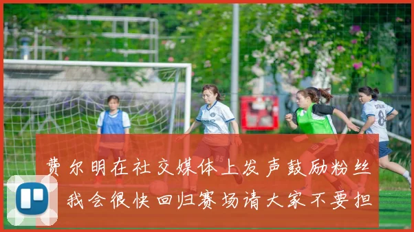 费尔明在社交媒体上发声鼓励粉丝：我会很快回归赛场请大家不要担心