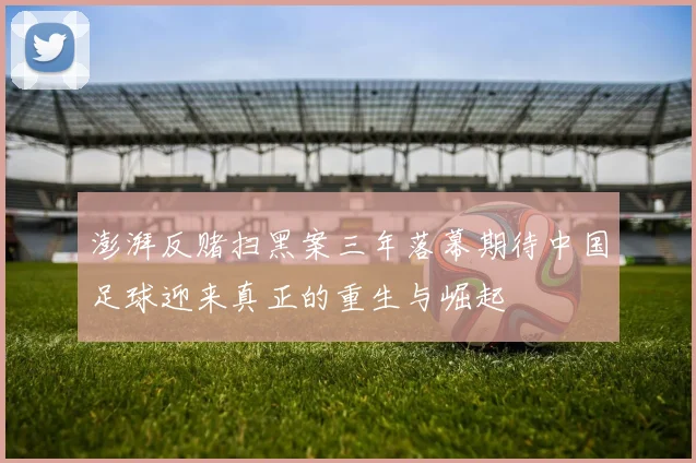 澎湃反赌扫黑案三年落幕期待中国足球迎来真正的重生与崛起