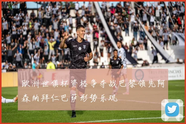 欧洲世俱杯资格争夺战巴黎领先阿森纳拜仁巴萨形势乐观