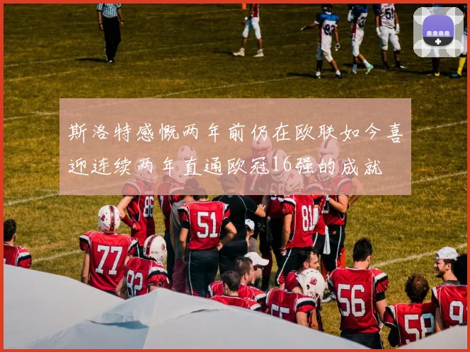 斯洛特感慨两年前仍在欧联如今喜迎连续两年直通欧冠16强的成就