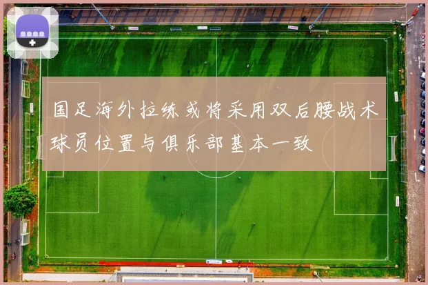 国足海外拉练或将采用双后腰战术球员位置与俱乐部基本一致