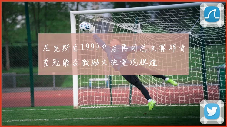 尼克斯自1999年后再闯总决赛邓肯首冠能否激励文班重现辉煌