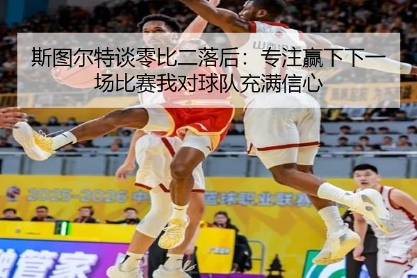 斯图尔特谈零比二落后：专注赢下下一场比赛我对球队充满信心